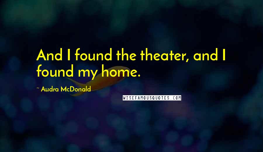 Audra McDonald Quotes: And I found the theater, and I found my home.