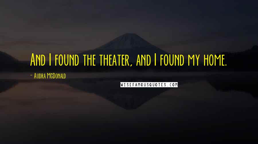 Audra McDonald Quotes: And I found the theater, and I found my home.