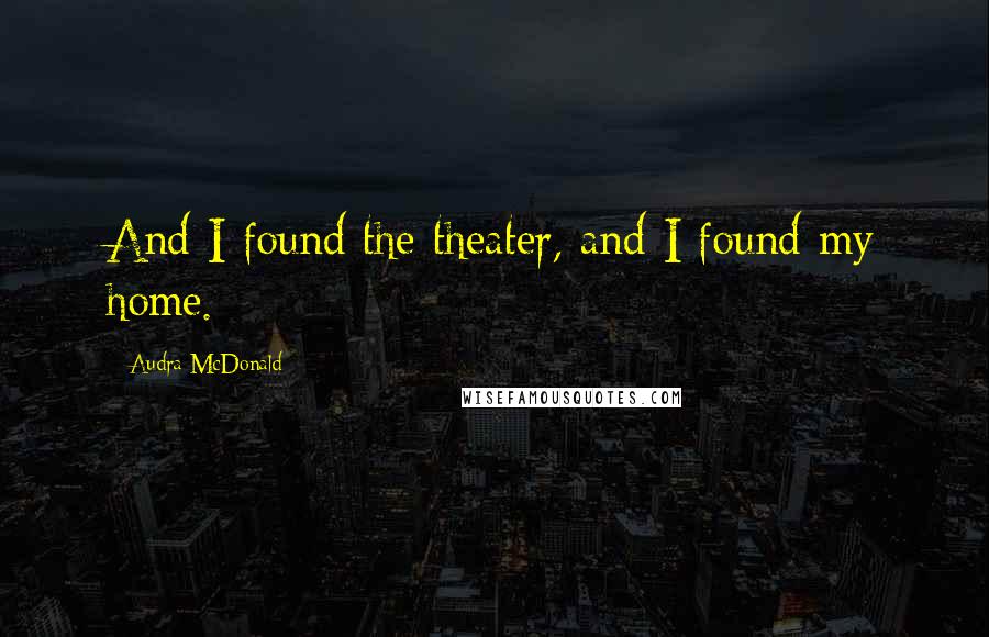 Audra McDonald Quotes: And I found the theater, and I found my home.