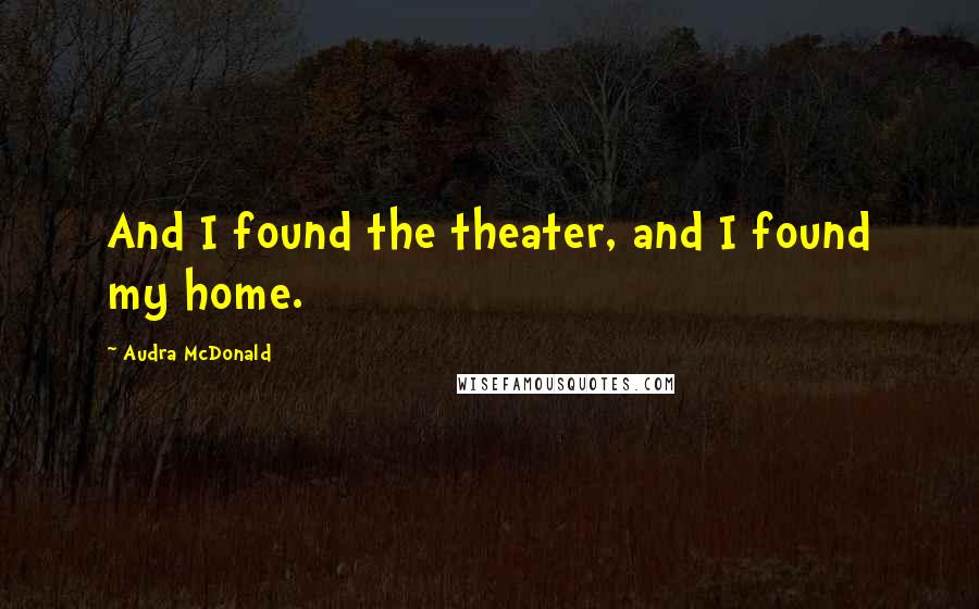 Audra McDonald Quotes: And I found the theater, and I found my home.