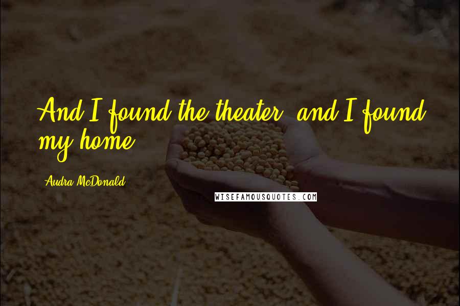 Audra McDonald Quotes: And I found the theater, and I found my home.