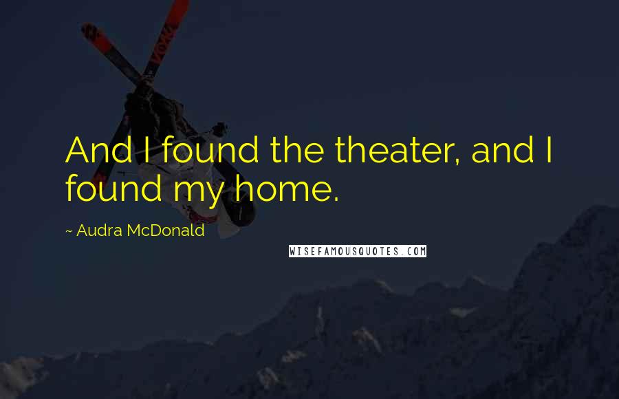 Audra McDonald Quotes: And I found the theater, and I found my home.