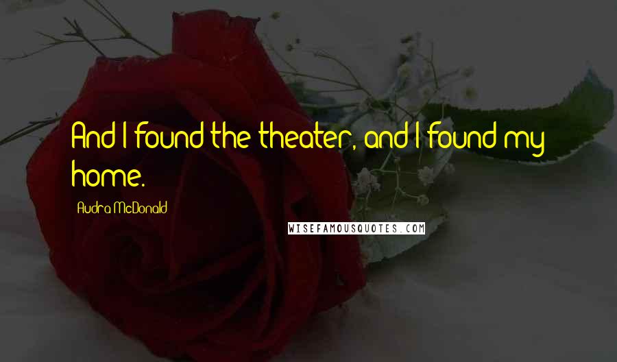 Audra McDonald Quotes: And I found the theater, and I found my home.