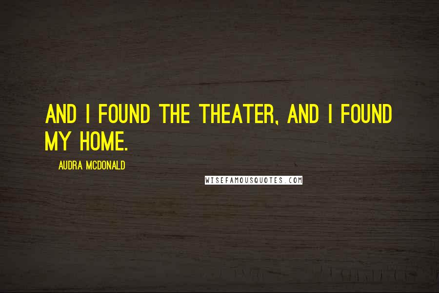 Audra McDonald Quotes: And I found the theater, and I found my home.