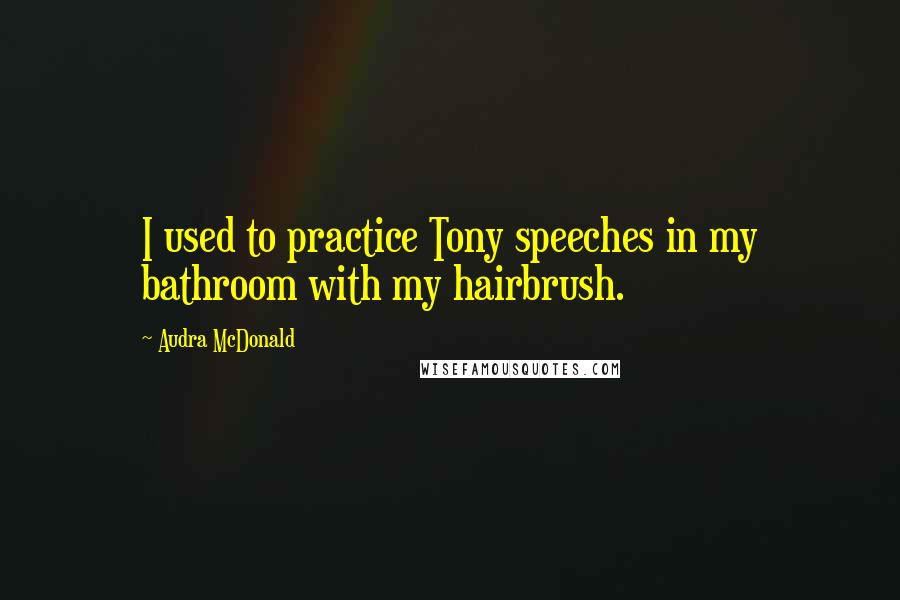 Audra McDonald Quotes: I used to practice Tony speeches in my bathroom with my hairbrush.