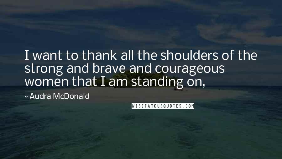 Audra McDonald Quotes: I want to thank all the shoulders of the strong and brave and courageous women that I am standing on,