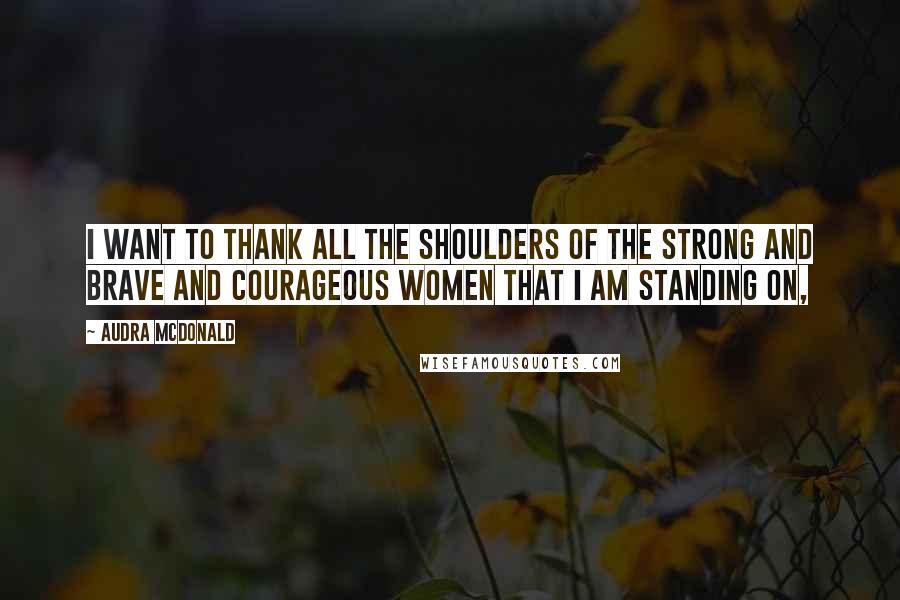 Audra McDonald Quotes: I want to thank all the shoulders of the strong and brave and courageous women that I am standing on,