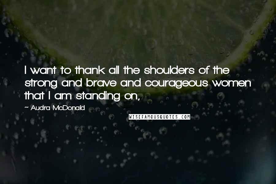 Audra McDonald Quotes: I want to thank all the shoulders of the strong and brave and courageous women that I am standing on,