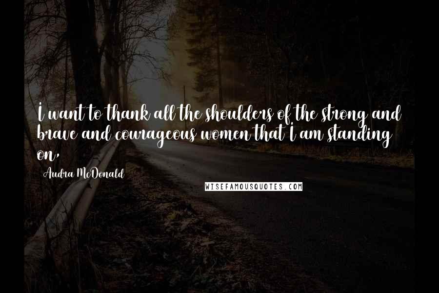 Audra McDonald Quotes: I want to thank all the shoulders of the strong and brave and courageous women that I am standing on,