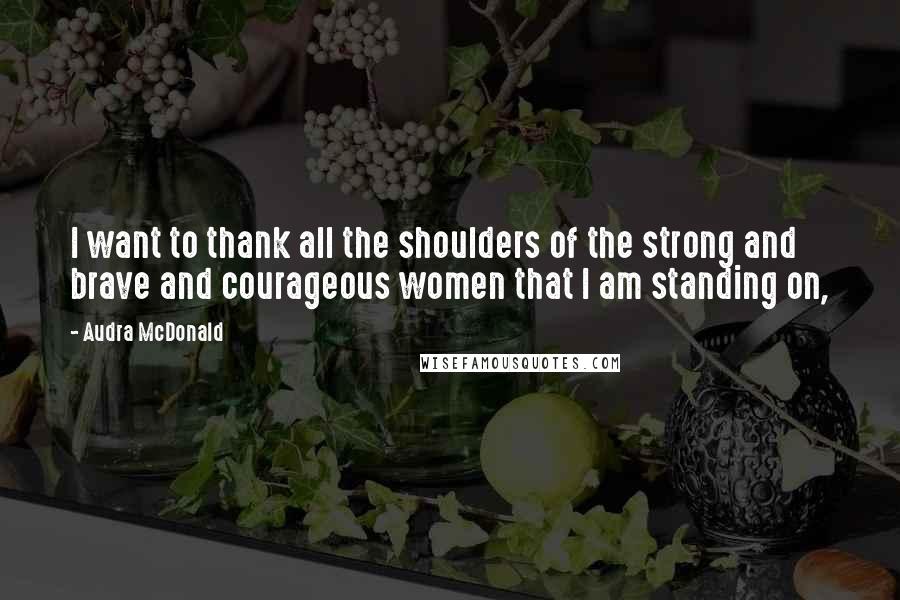 Audra McDonald Quotes: I want to thank all the shoulders of the strong and brave and courageous women that I am standing on,