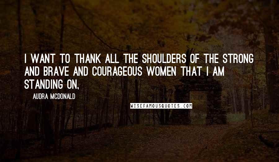 Audra McDonald Quotes: I want to thank all the shoulders of the strong and brave and courageous women that I am standing on,