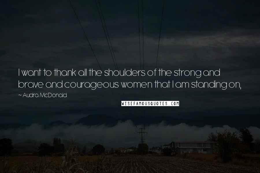 Audra McDonald Quotes: I want to thank all the shoulders of the strong and brave and courageous women that I am standing on,