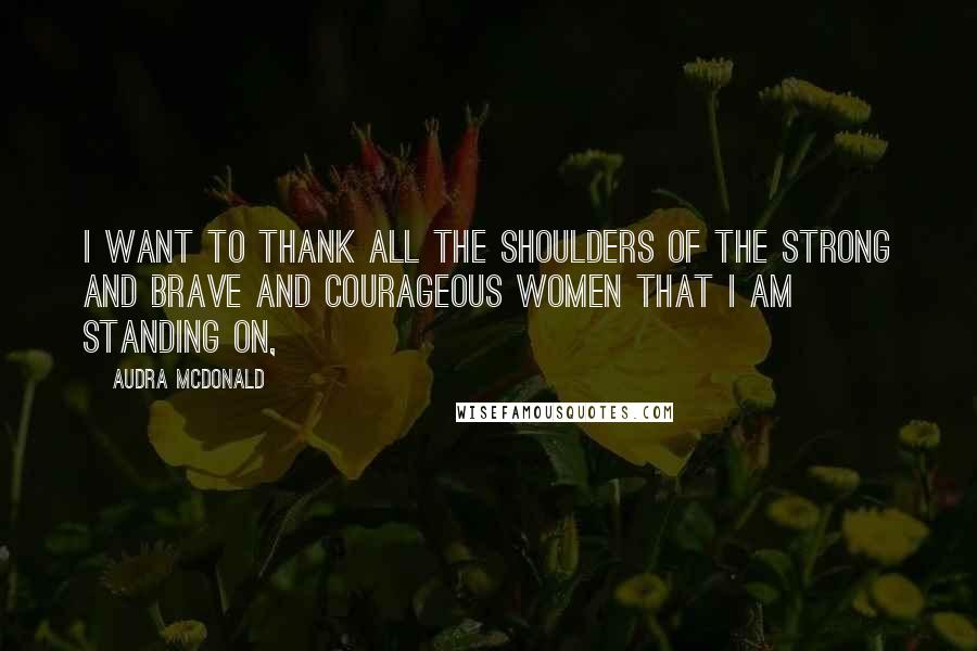 Audra McDonald Quotes: I want to thank all the shoulders of the strong and brave and courageous women that I am standing on,