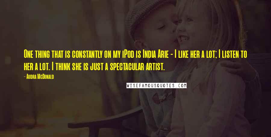 Audra McDonald Quotes: One thing that is constantly on my iPod is India Arie - I like her a lot; I listen to her a lot. I think she is just a spectacular artist.