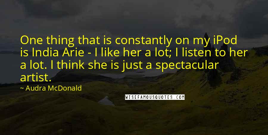 Audra McDonald Quotes: One thing that is constantly on my iPod is India Arie - I like her a lot; I listen to her a lot. I think she is just a spectacular artist.