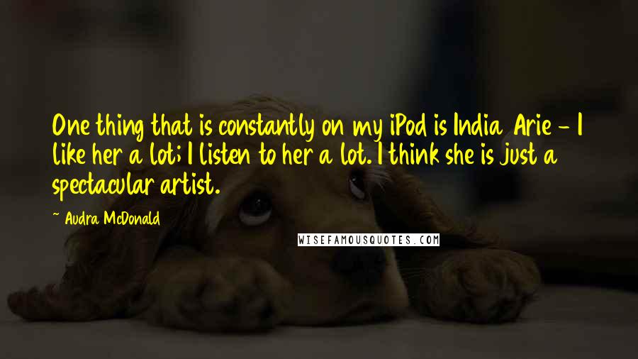 Audra McDonald Quotes: One thing that is constantly on my iPod is India Arie - I like her a lot; I listen to her a lot. I think she is just a spectacular artist.