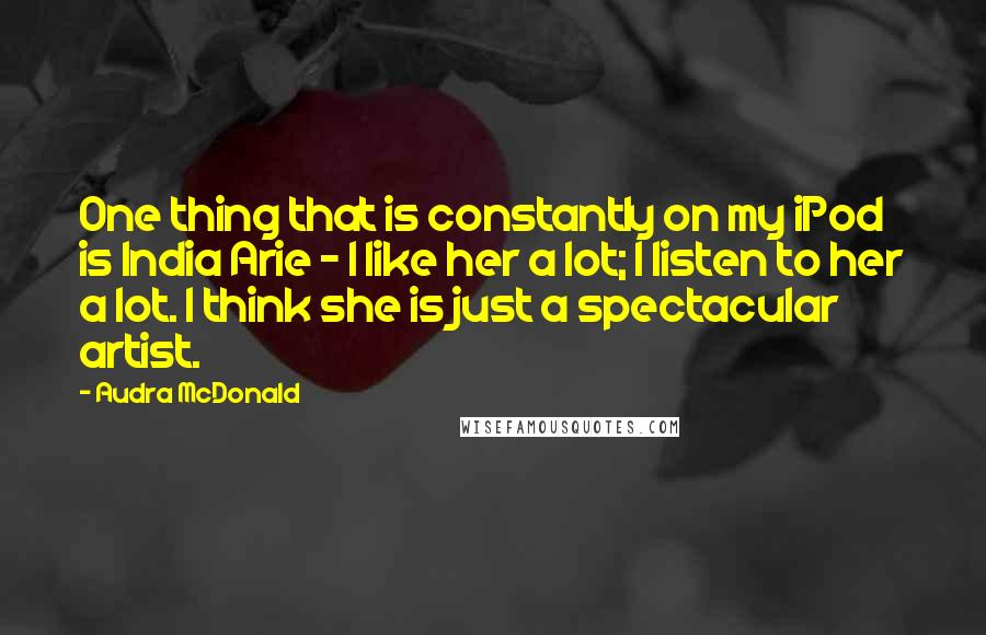 Audra McDonald Quotes: One thing that is constantly on my iPod is India Arie - I like her a lot; I listen to her a lot. I think she is just a spectacular artist.