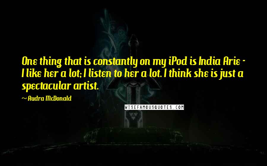 Audra McDonald Quotes: One thing that is constantly on my iPod is India Arie - I like her a lot; I listen to her a lot. I think she is just a spectacular artist.