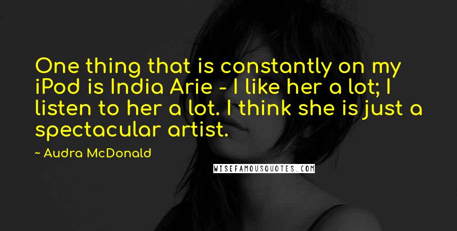 Audra McDonald Quotes: One thing that is constantly on my iPod is India Arie - I like her a lot; I listen to her a lot. I think she is just a spectacular artist.