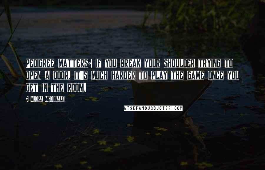 Audra McDonald Quotes: Pedigree matters: if you break your shoulder trying to open a door, it's much harder to play the game once you get in the room.