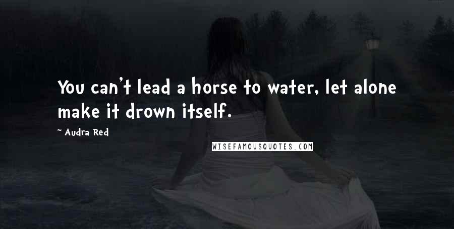 Audra Red Quotes: You can't lead a horse to water, let alone make it drown itself.