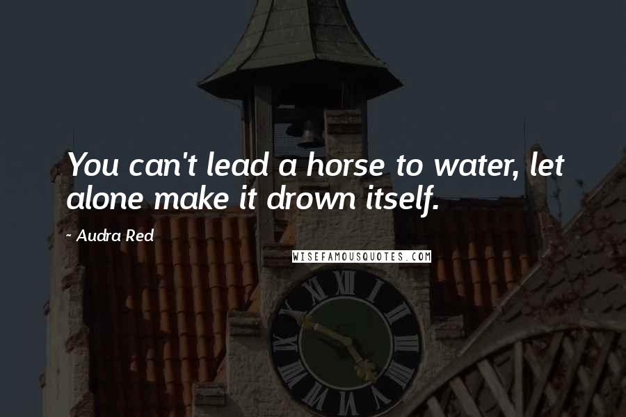 Audra Red Quotes: You can't lead a horse to water, let alone make it drown itself.