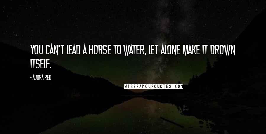 Audra Red Quotes: You can't lead a horse to water, let alone make it drown itself.