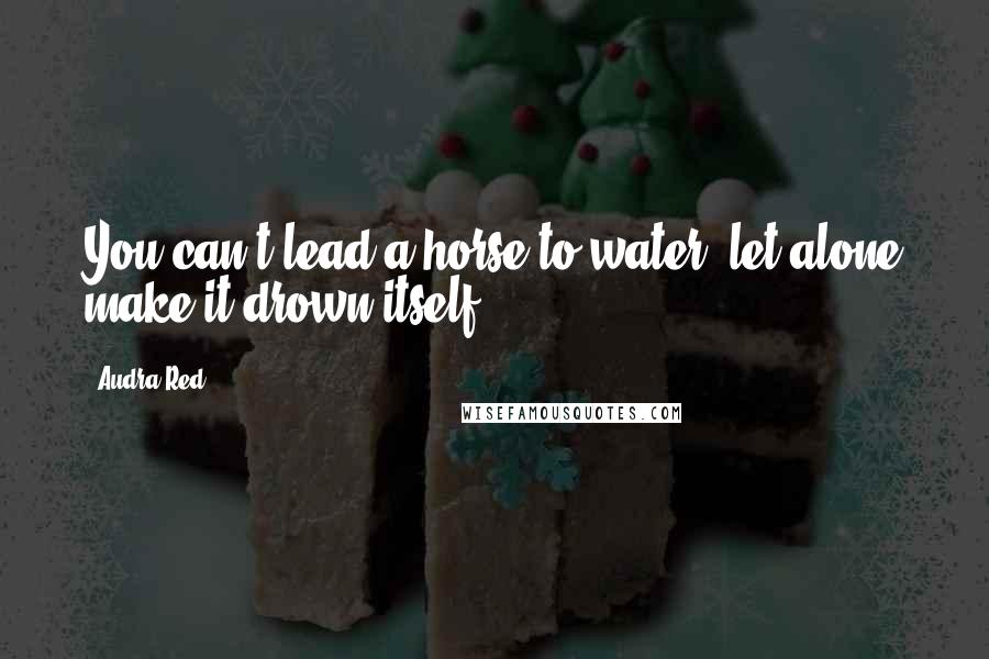 Audra Red Quotes: You can't lead a horse to water, let alone make it drown itself.