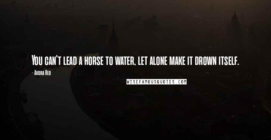 Audra Red Quotes: You can't lead a horse to water, let alone make it drown itself.