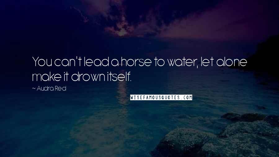 Audra Red Quotes: You can't lead a horse to water, let alone make it drown itself.