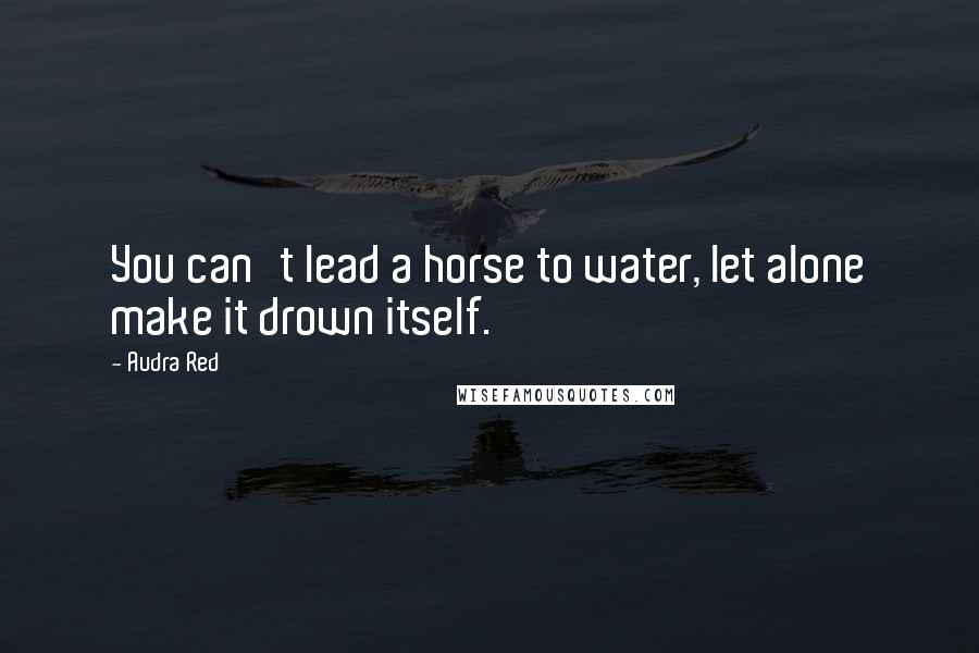 Audra Red Quotes: You can't lead a horse to water, let alone make it drown itself.