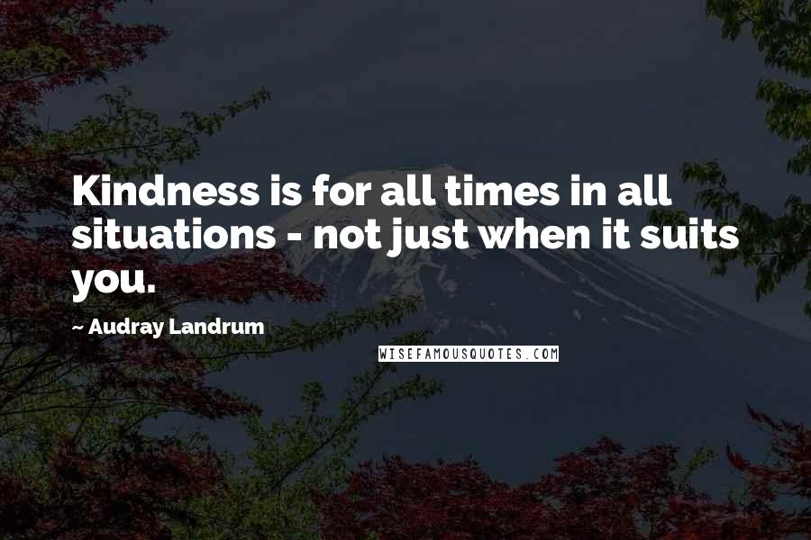 Audray Landrum Quotes: Kindness is for all times in all situations - not just when it suits you.