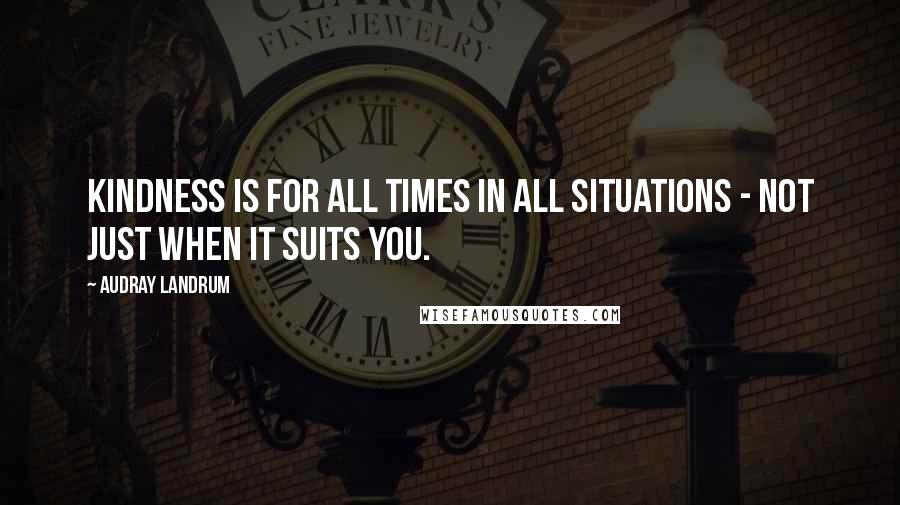 Audray Landrum Quotes: Kindness is for all times in all situations - not just when it suits you.