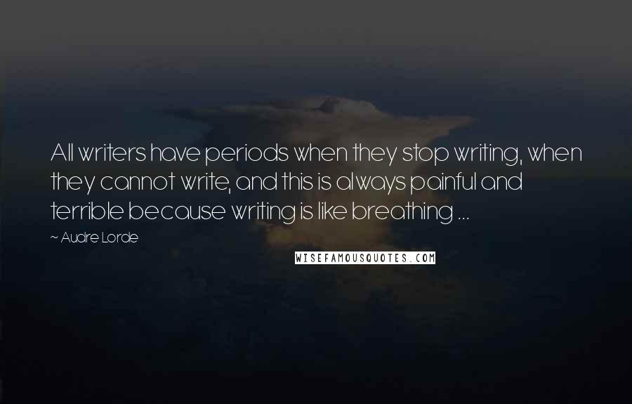 Audre Lorde Quotes: All writers have periods when they stop writing, when they cannot write, and this is always painful and terrible because writing is like breathing ...
