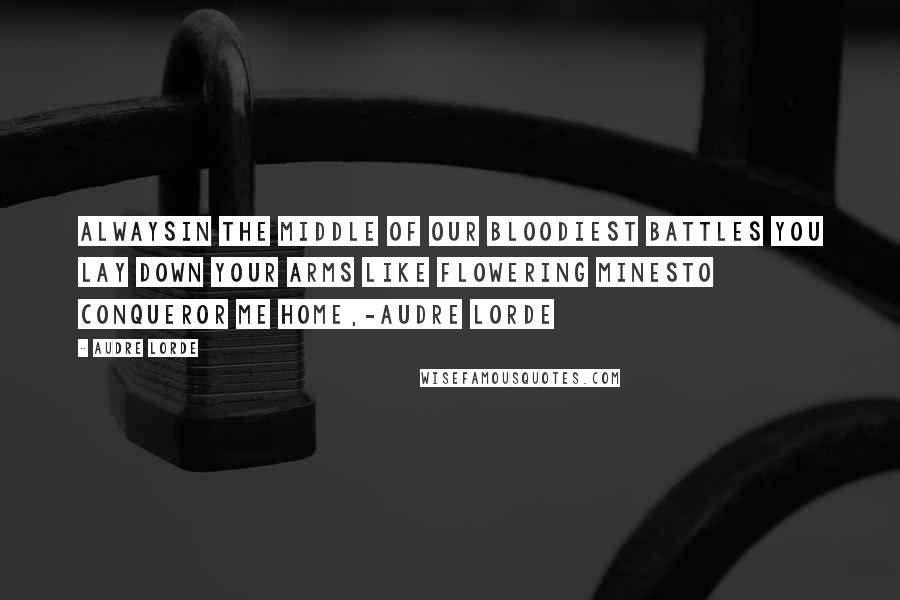 Audre Lorde Quotes: Alwaysin the middle of our bloodiest battles you lay down your arms like flowering minesto conqueror me home,-Audre Lorde