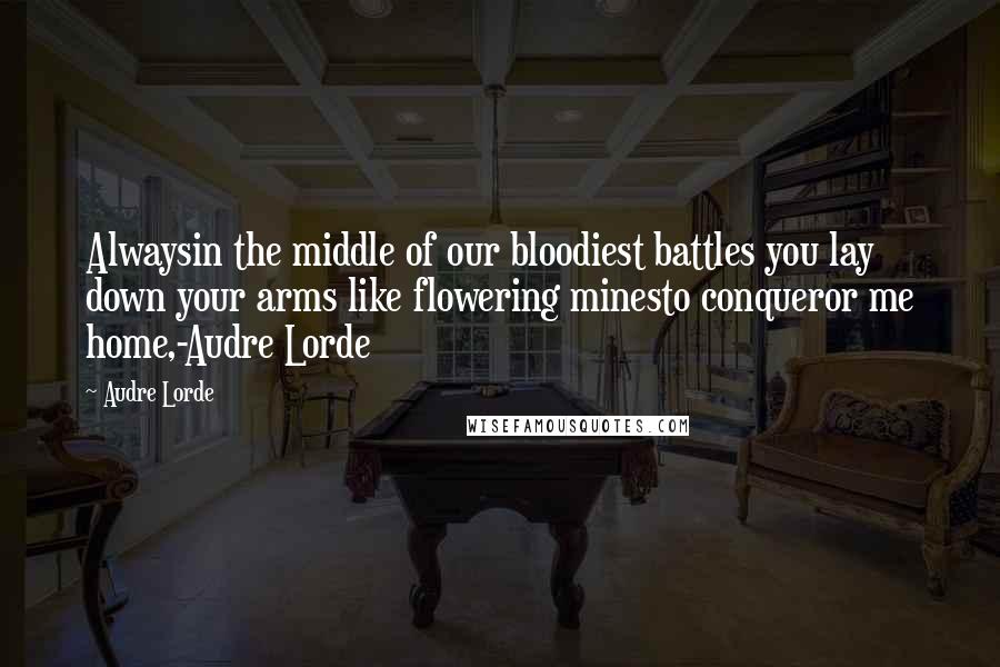 Audre Lorde Quotes: Alwaysin the middle of our bloodiest battles you lay down your arms like flowering minesto conqueror me home,-Audre Lorde