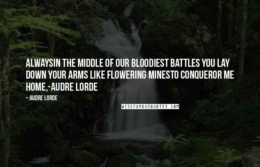 Audre Lorde Quotes: Alwaysin the middle of our bloodiest battles you lay down your arms like flowering minesto conqueror me home,-Audre Lorde