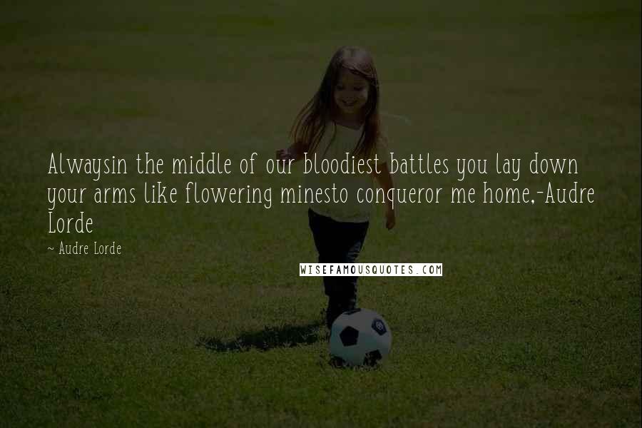 Audre Lorde Quotes: Alwaysin the middle of our bloodiest battles you lay down your arms like flowering minesto conqueror me home,-Audre Lorde