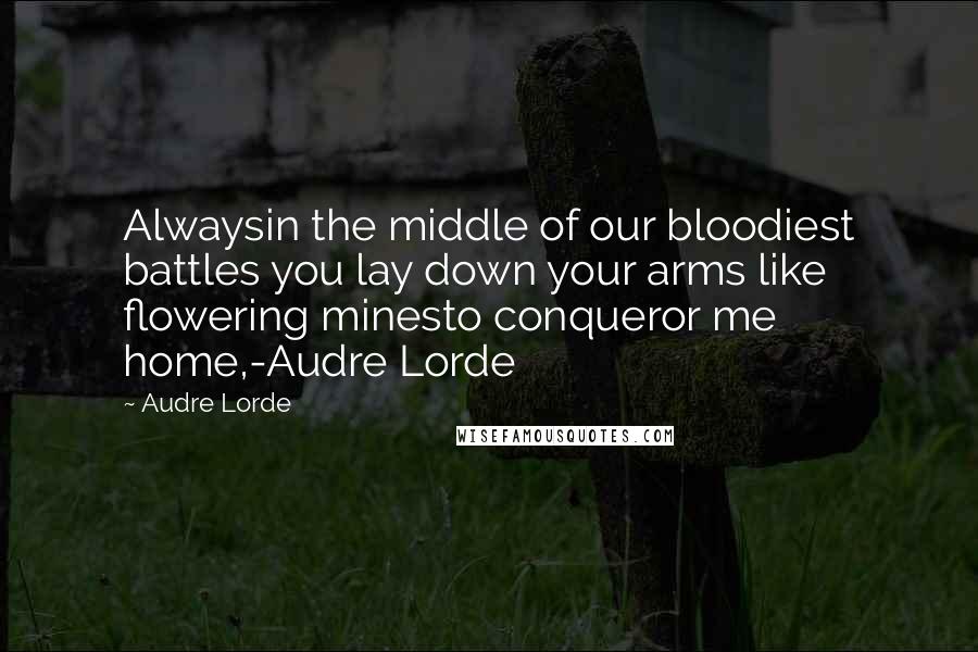 Audre Lorde Quotes: Alwaysin the middle of our bloodiest battles you lay down your arms like flowering minesto conqueror me home,-Audre Lorde