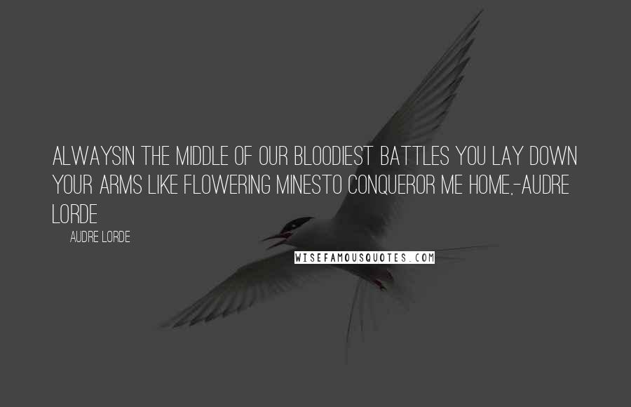 Audre Lorde Quotes: Alwaysin the middle of our bloodiest battles you lay down your arms like flowering minesto conqueror me home,-Audre Lorde