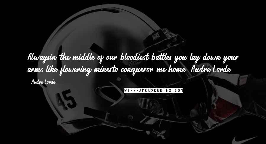 Audre Lorde Quotes: Alwaysin the middle of our bloodiest battles you lay down your arms like flowering minesto conqueror me home,-Audre Lorde