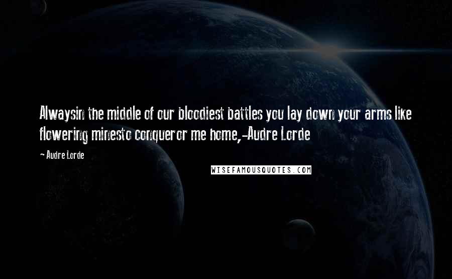 Audre Lorde Quotes: Alwaysin the middle of our bloodiest battles you lay down your arms like flowering minesto conqueror me home,-Audre Lorde