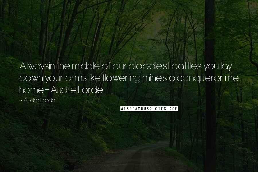 Audre Lorde Quotes: Alwaysin the middle of our bloodiest battles you lay down your arms like flowering minesto conqueror me home,-Audre Lorde