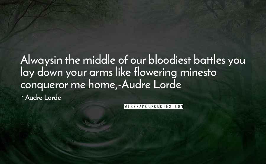 Audre Lorde Quotes: Alwaysin the middle of our bloodiest battles you lay down your arms like flowering minesto conqueror me home,-Audre Lorde