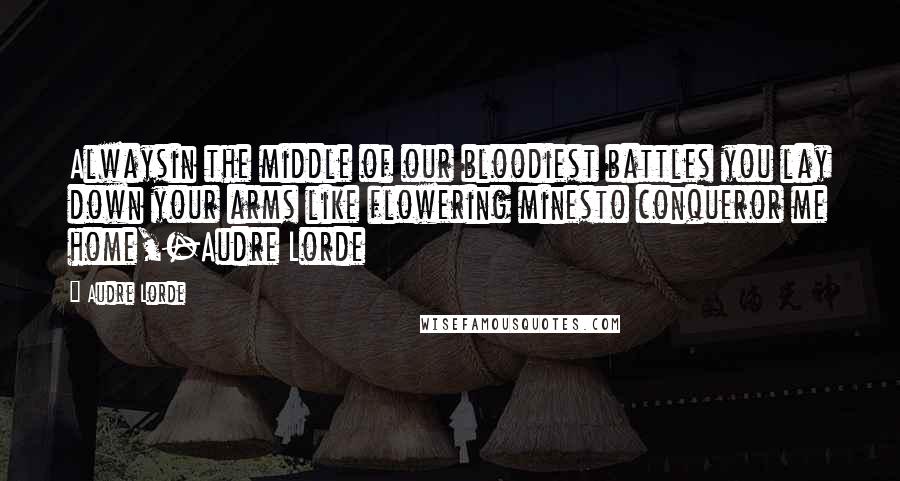 Audre Lorde Quotes: Alwaysin the middle of our bloodiest battles you lay down your arms like flowering minesto conqueror me home,-Audre Lorde