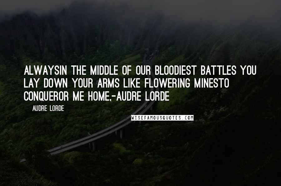 Audre Lorde Quotes: Alwaysin the middle of our bloodiest battles you lay down your arms like flowering minesto conqueror me home,-Audre Lorde