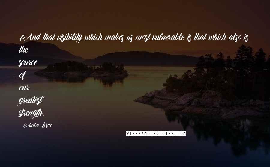 Audre Lorde Quotes: And that visibility which makes us most vulnerable is that which also is the source of our greatest strength.