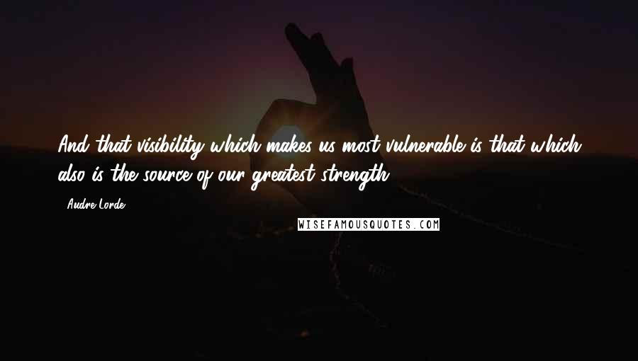 Audre Lorde Quotes: And that visibility which makes us most vulnerable is that which also is the source of our greatest strength.