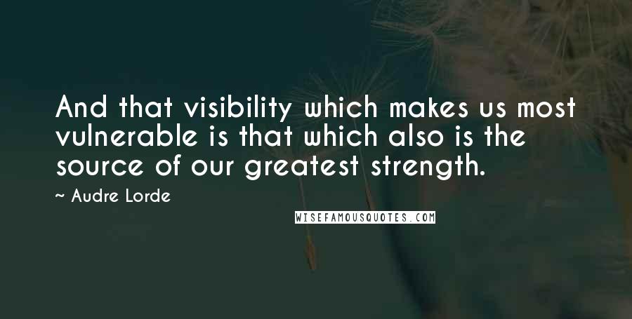 Audre Lorde Quotes: And that visibility which makes us most vulnerable is that which also is the source of our greatest strength.