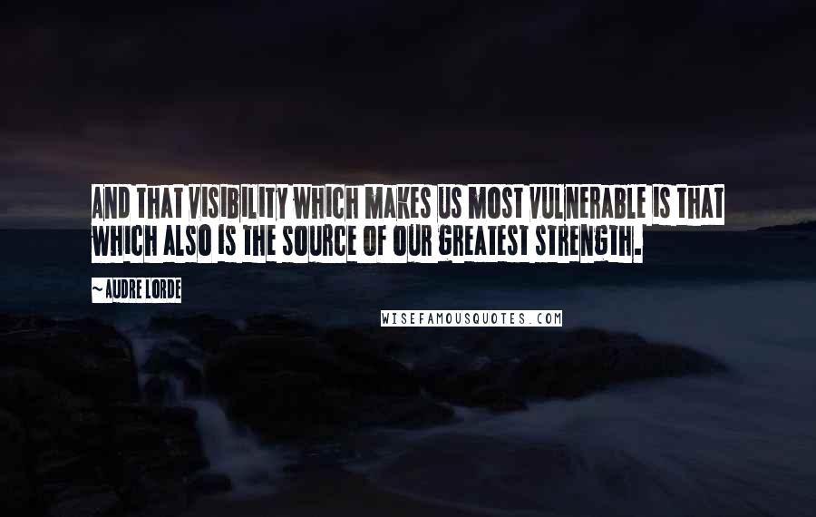 Audre Lorde Quotes: And that visibility which makes us most vulnerable is that which also is the source of our greatest strength.